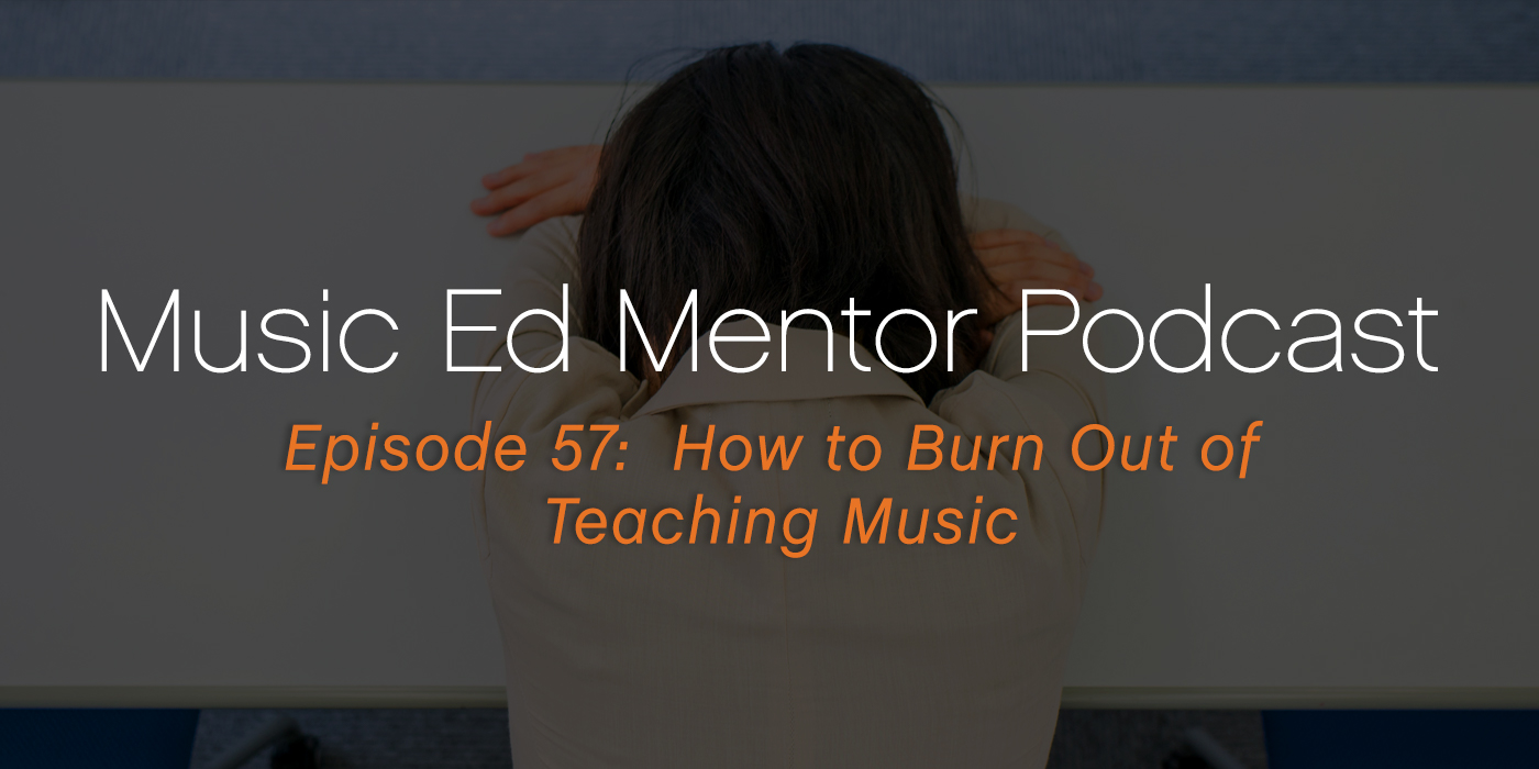 Music Ed Mentor Podcast #57: How to Burn Out of Teaching Music